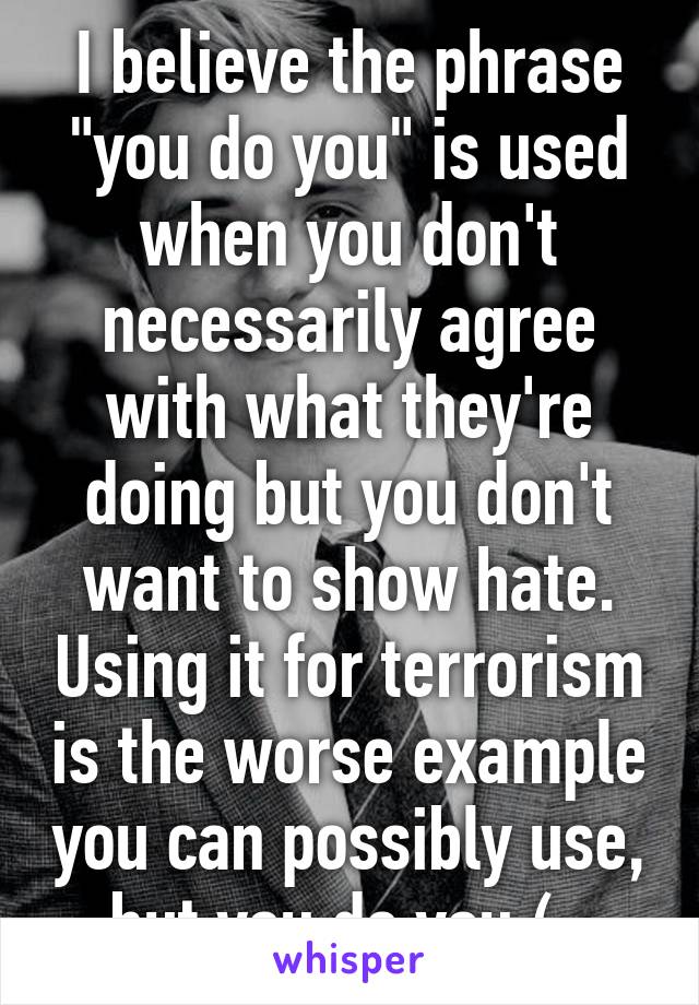 I believe the phrase "you do you" is used when you don't necessarily agree with what they're doing but you don't want to show hate. Using it for terrorism is the worse example you can possibly use, but you do you (; 