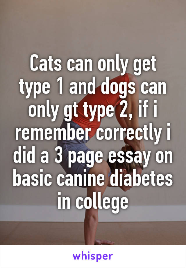 Cats can only get type 1 and dogs can only gt type 2, if i remember correctly i did a 3 page essay on basic canine diabetes in college