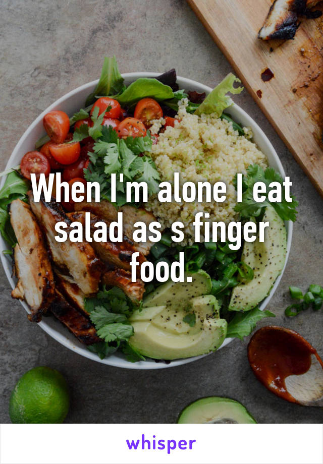 When I'm alone I eat salad as s finger food.