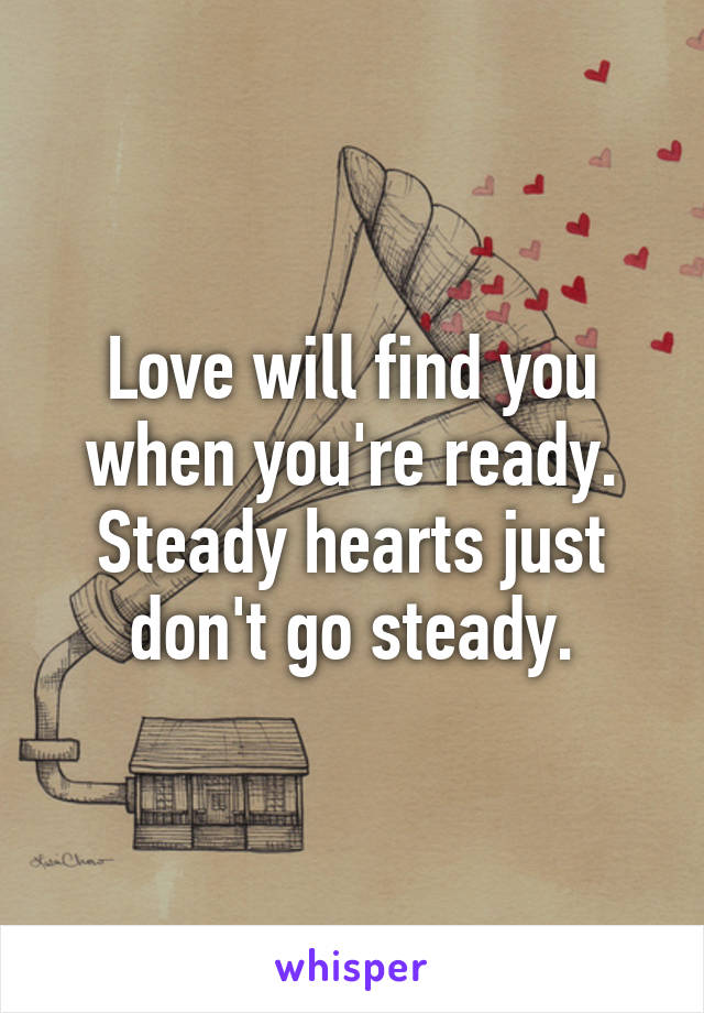 Love will find you when you're ready.
Steady hearts just don't go steady.