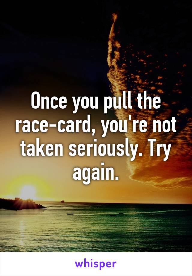 Once you pull the race-card, you're not taken seriously. Try again.