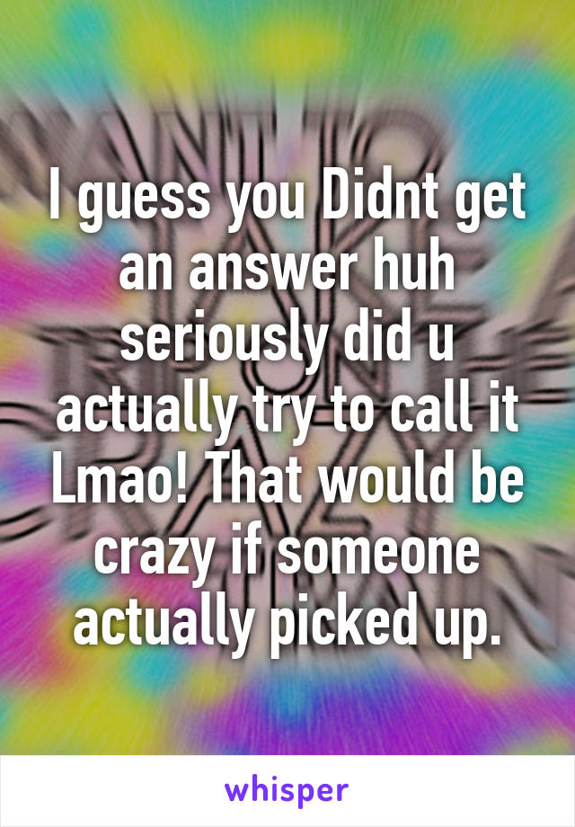 I guess you Didnt get an answer huh seriously did u actually try to call it Lmao! That would be crazy if someone actually picked up.