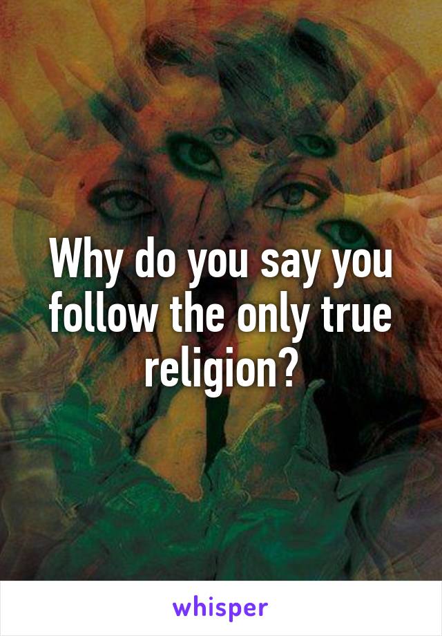 Why do you say you follow the only true religion?