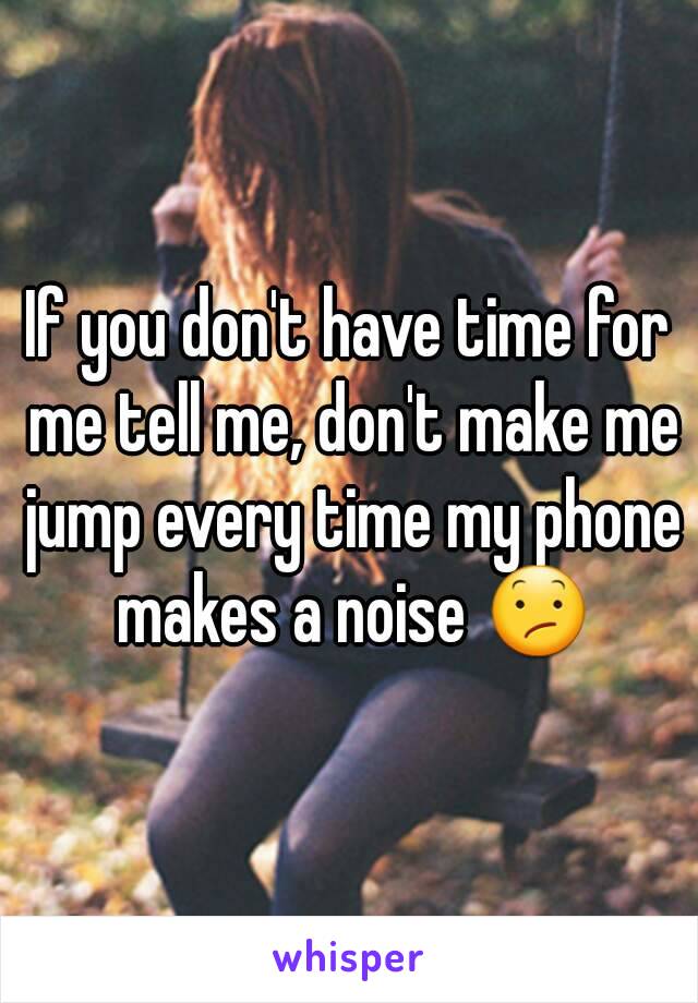 If you don't have time for me tell me, don't make me jump every time my phone makes a noise 😕