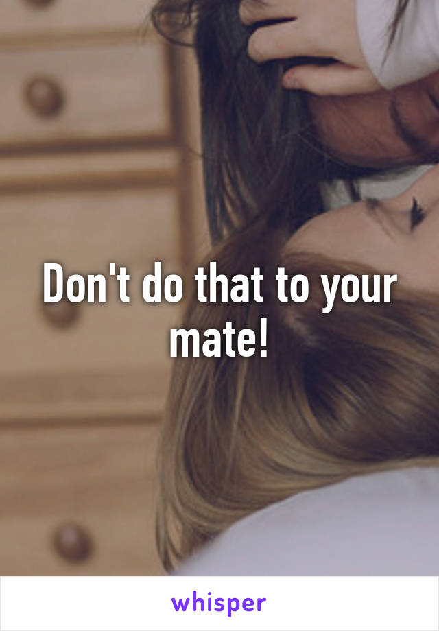 Don't do that to your mate!