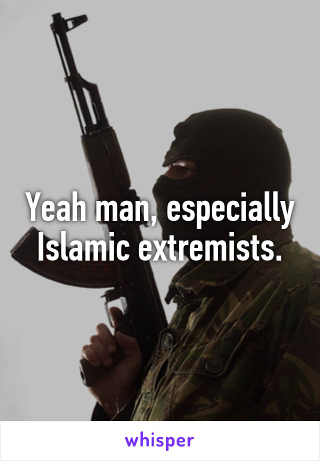 Yeah man, especially Islamic extremists.