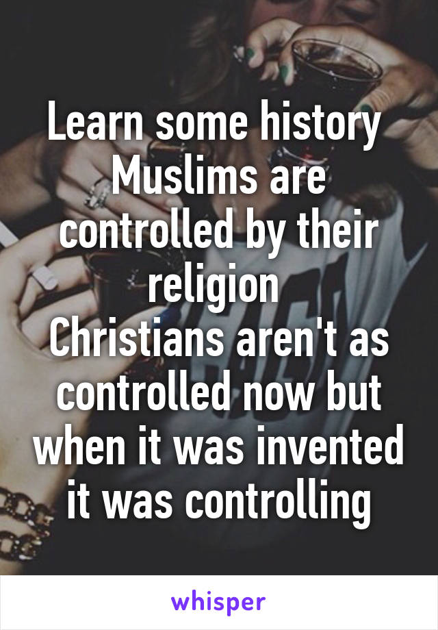 Learn some history 
Muslims are controlled by their religion 
Christians aren't as controlled now but when it was invented it was controlling