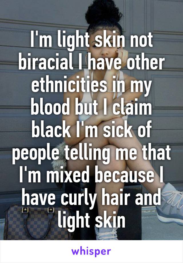 I'm light skin not biracial I have other ethnicities in my blood but I claim black I'm sick of people telling me that I'm mixed because I have curly hair and light skin