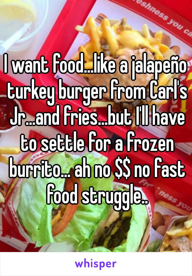 I want food...like a jalapeño turkey burger from Carl's Jr...and fries...but I'll have to settle for a frozen burrito... ah no $$ no fast food struggle..