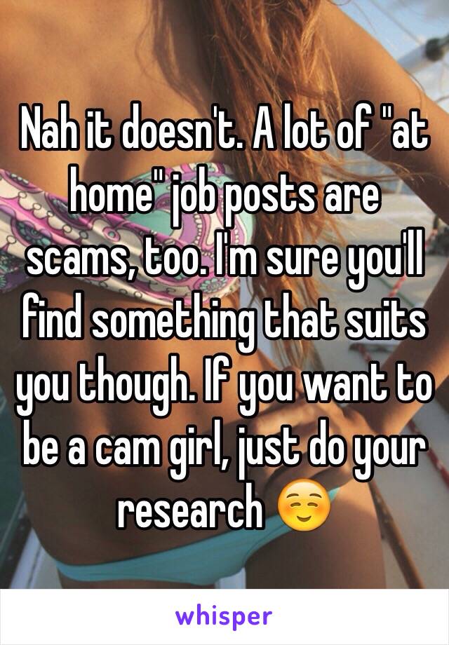 Nah it doesn't. A lot of "at home" job posts are scams, too. I'm sure you'll find something that suits you though. If you want to be a cam girl, just do your research ☺️