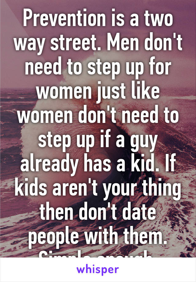 Prevention is a two way street. Men don't need to step up for women just like women don't need to step up if a guy already has a kid. If kids aren't your thing then don't date people with them. Simple enough.