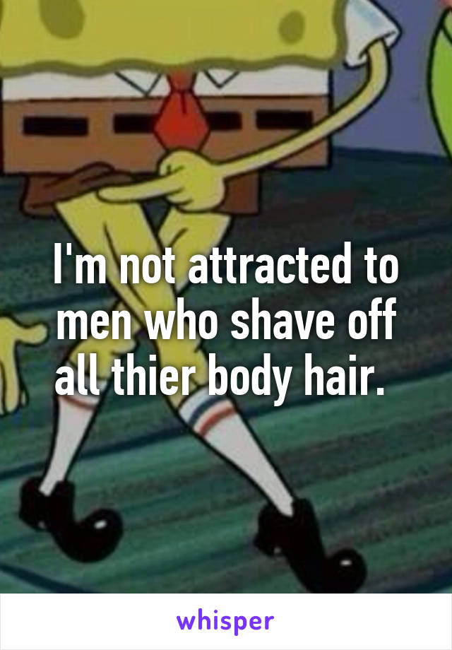 I'm not attracted to men who shave off all thier body hair. 