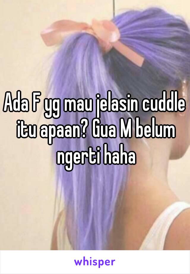 Ada F yg mau jelasin cuddle itu apaan? Gua M belum ngerti haha