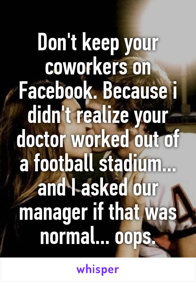 Don't keep your coworkers on Facebook. Because i didn't realize your doctor worked out of a football stadium... and I asked our manager if that was normal... oops.