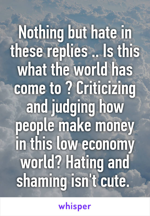 Nothing but hate in these replies .. Is this what the world has come to ? Criticizing and judging how people make money in this low economy world? Hating and shaming isn't cute. 