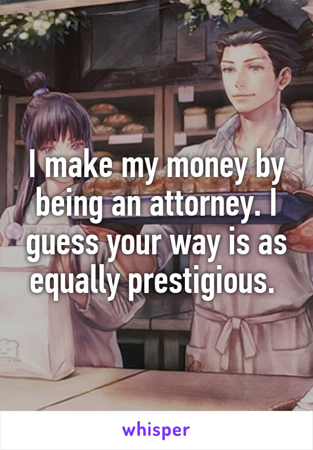 I make my money by being an attorney. I guess your way is as equally prestigious. 