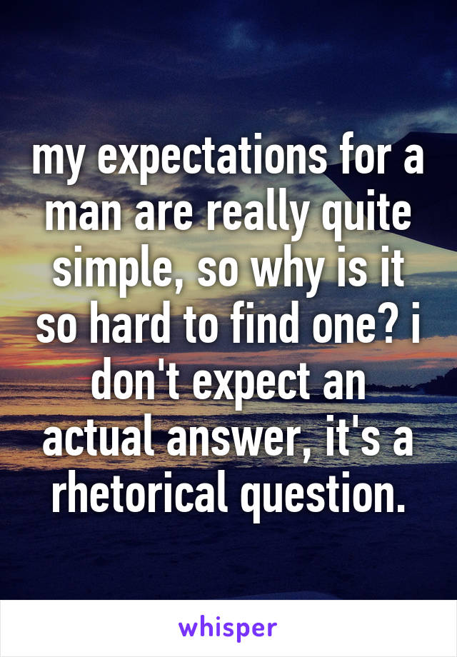 my expectations for a man are really quite simple, so why is it so hard to find one? i don't expect an actual answer, it's a rhetorical question.