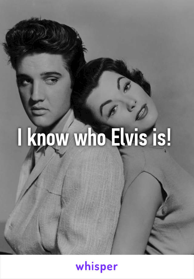 I know who Elvis is! 