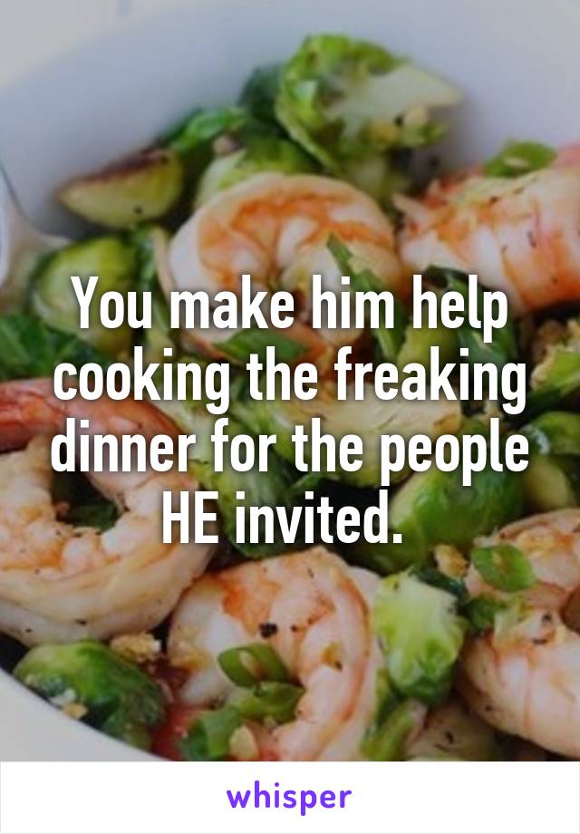 You make him help cooking the freaking dinner for the people HE invited. 