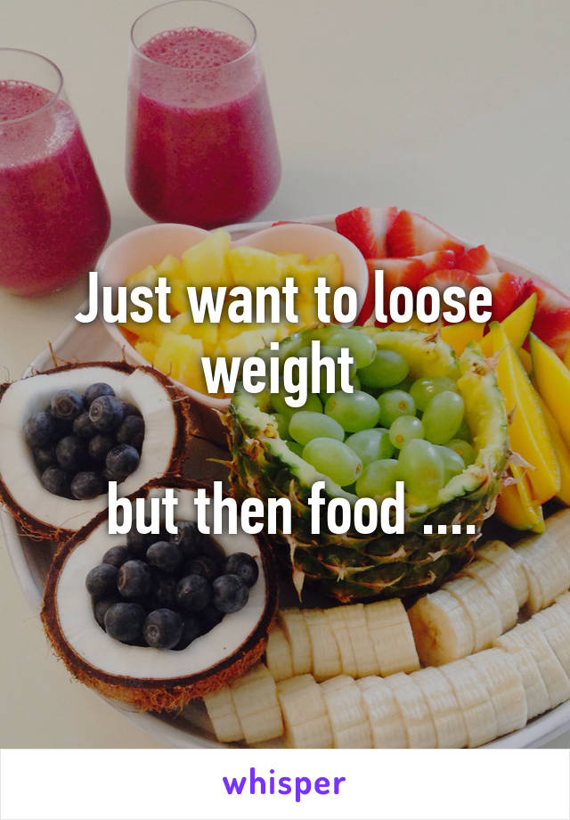 Just want to loose weight 

 but then food ....