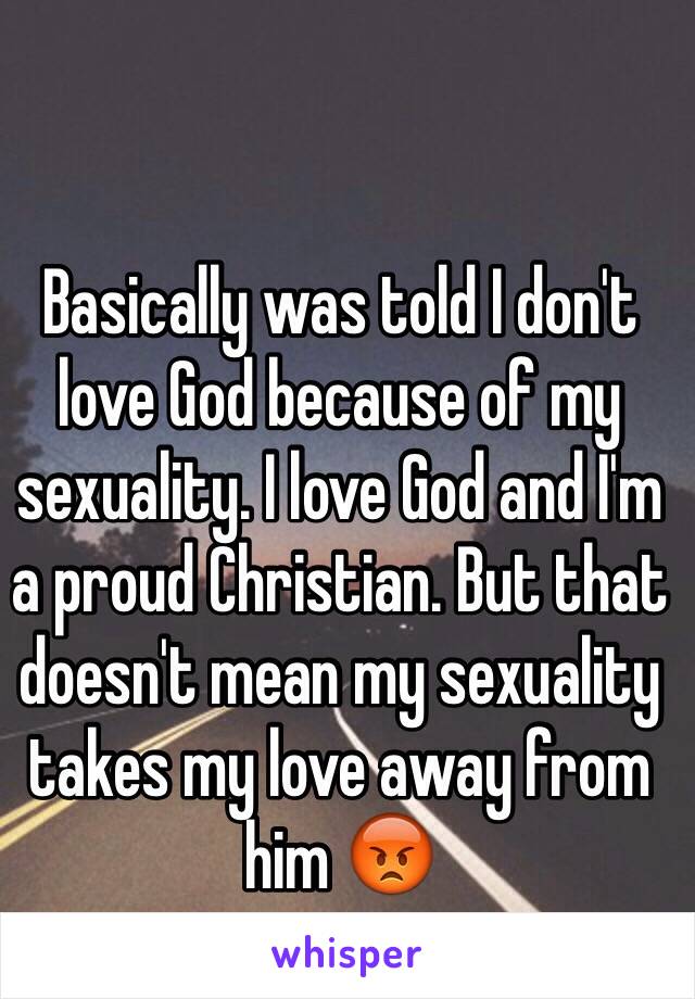 Basically was told I don't love God because of my sexuality. I love God and I'm a proud Christian. But that doesn't mean my sexuality takes my love away from him 😡