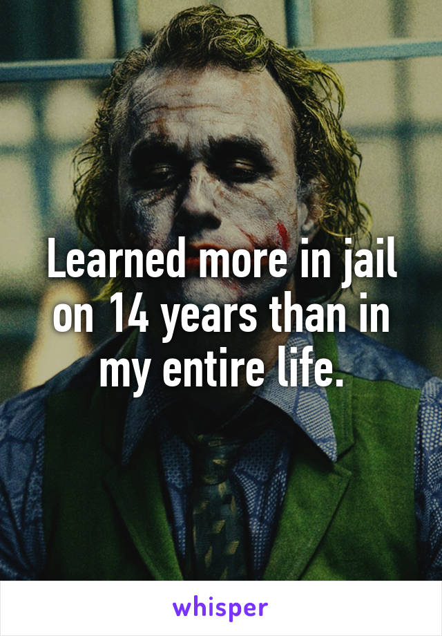 Learned more in jail on 14 years than in my entire life.