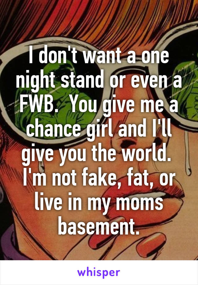 I don't want a one night stand or even a FWB.  You give me a chance girl and I'll give you the world.  I'm not fake, fat, or live in my moms basement.