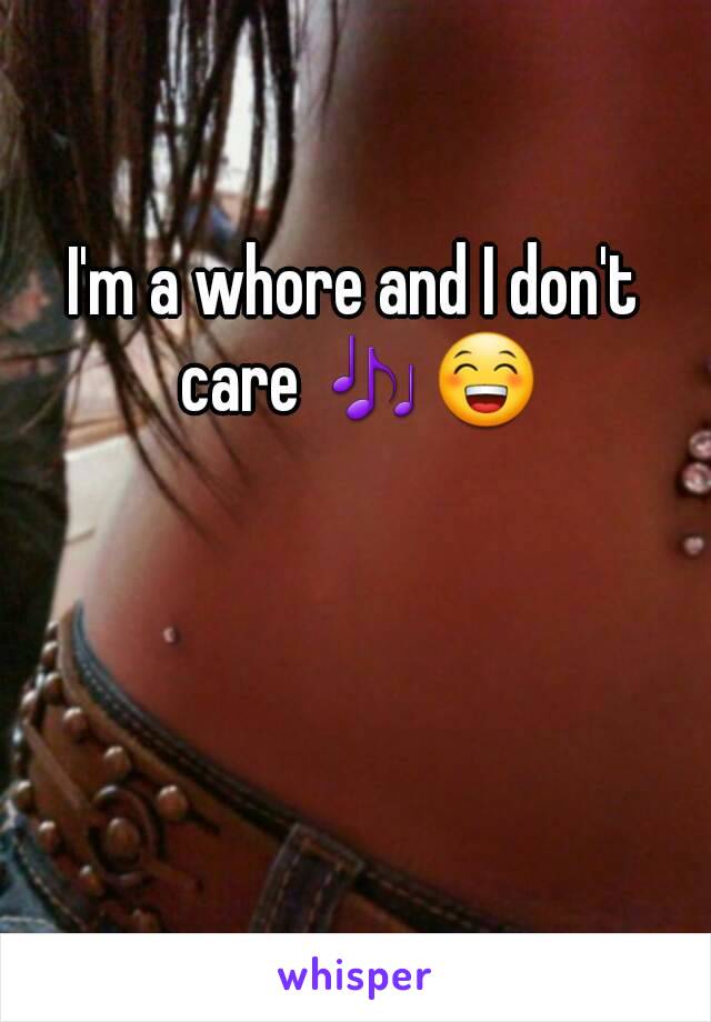 I'm a whore and I don't care 🎶😁