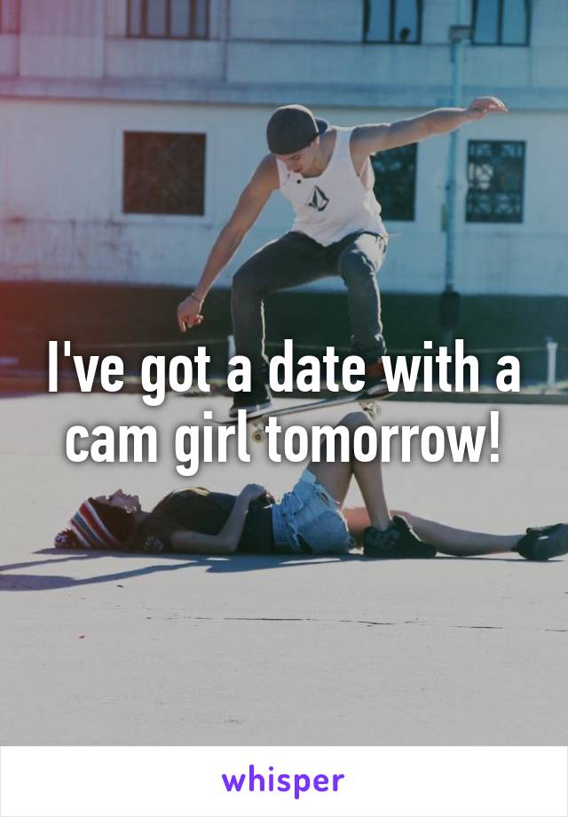 I've got a date with a cam girl tomorrow!