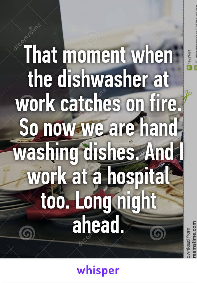 That moment when the dishwasher at work catches on fire. So now we are hand washing dishes. And I work at a hospital too. Long night ahead.