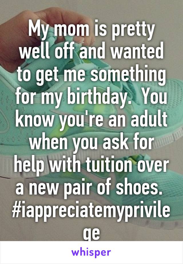 My mom is pretty well off and wanted to get me something for my birthday.  You know you're an adult when you ask for help with tuition over a new pair of shoes.  #iappreciatemyprivilege