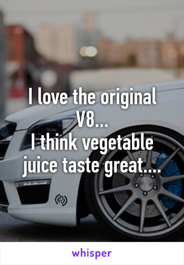 I love the original V8...
I think vegetable juice taste great....