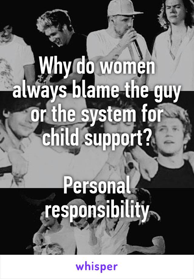 Why do women always blame the guy or the system for child support?

Personal responsibility