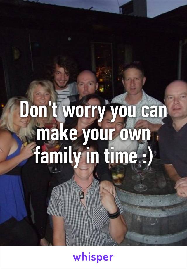 Don't worry you can make your own family in time :)