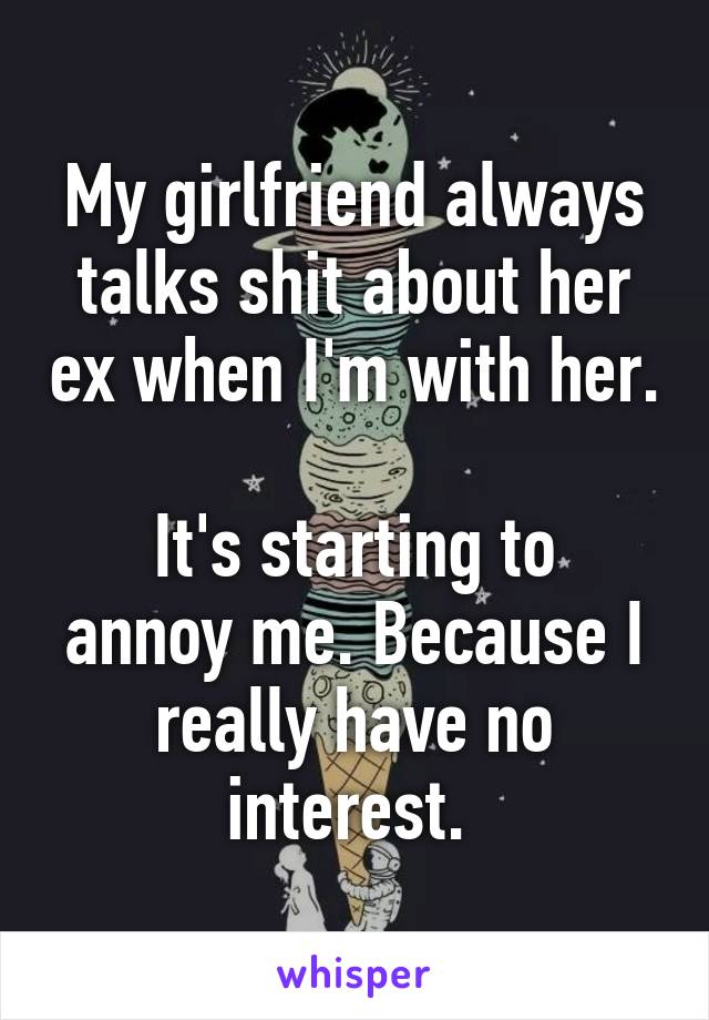 My girlfriend always talks shit about her ex when I'm with her. 
It's starting to annoy me. Because I really have no interest. 