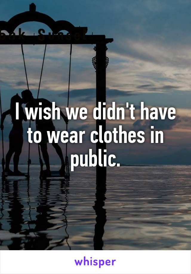 I wish we didn't have to wear clothes in public.