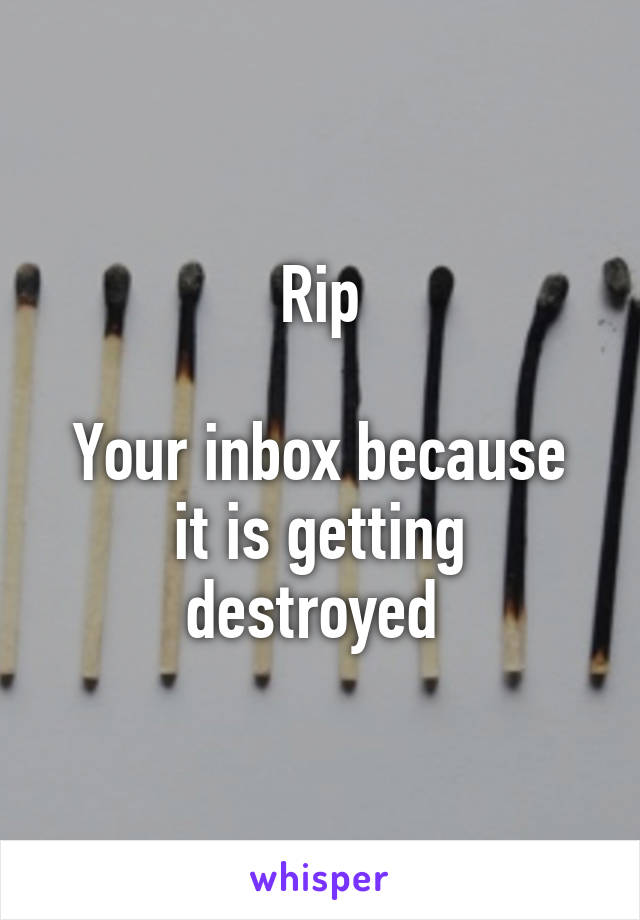 Rip

Your inbox because it is getting destroyed 