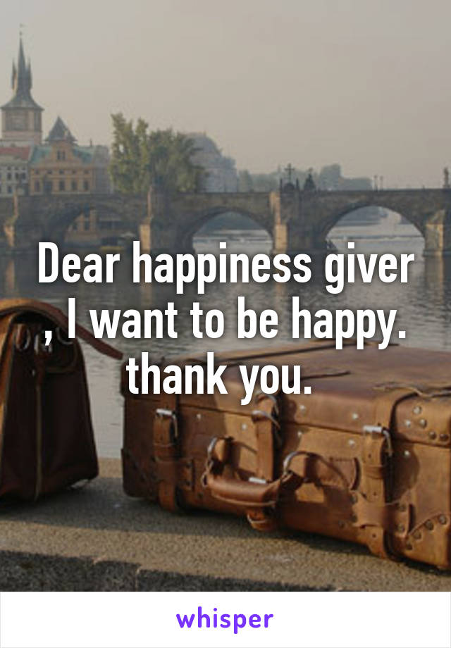 Dear happiness giver , I want to be happy. thank you. 