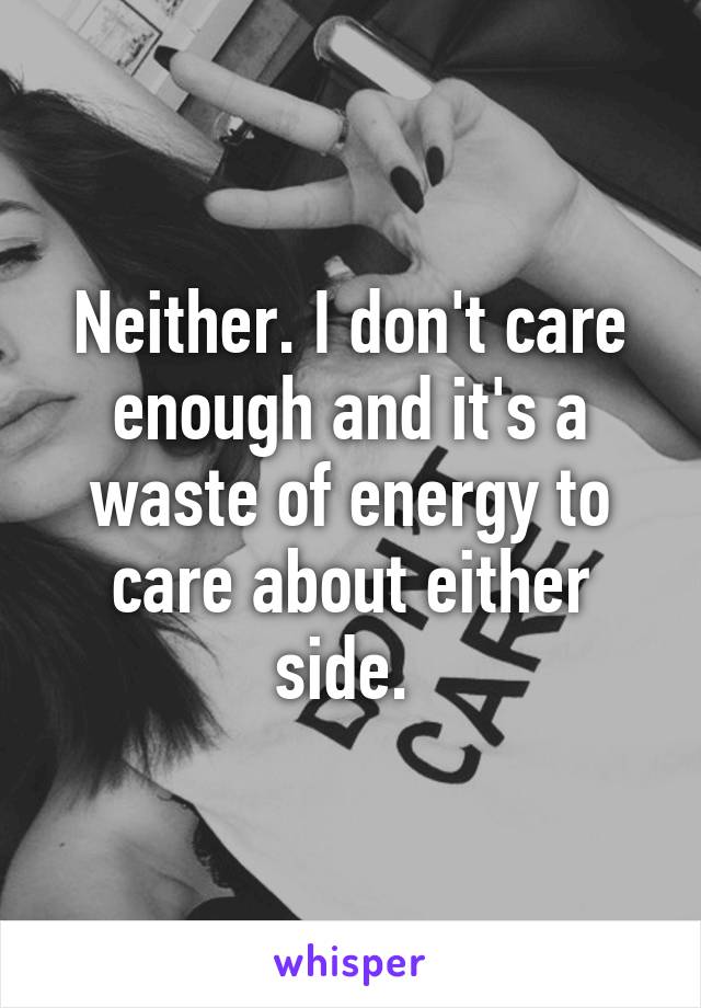 Neither. I don't care enough and it's a waste of energy to care about either side. 