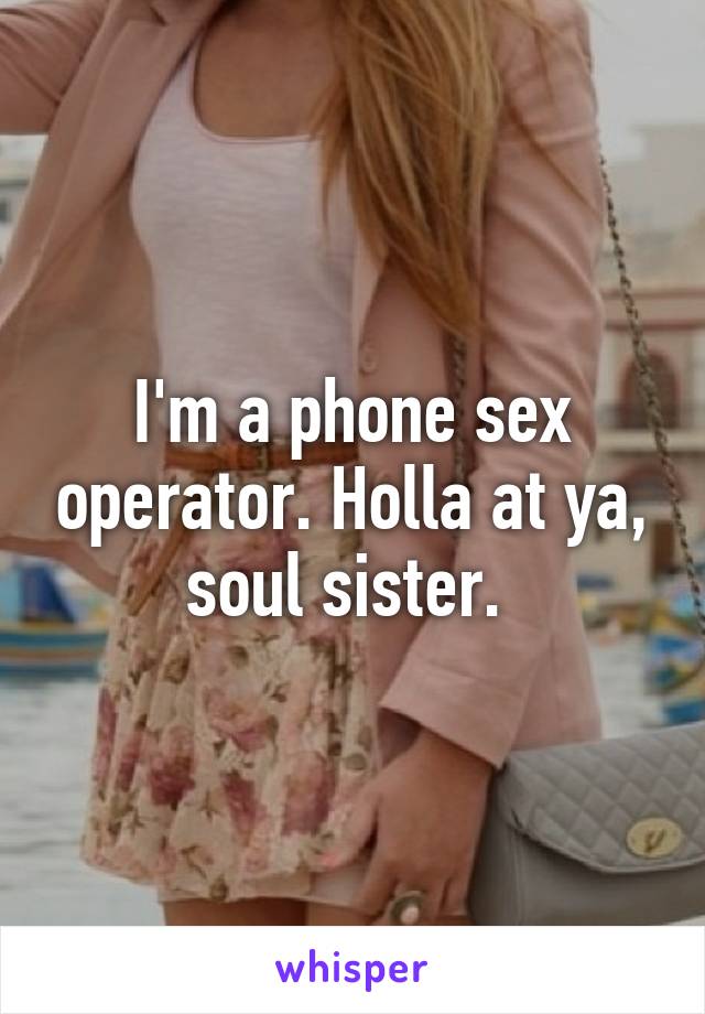 I'm a phone sex operator. Holla at ya, soul sister. 