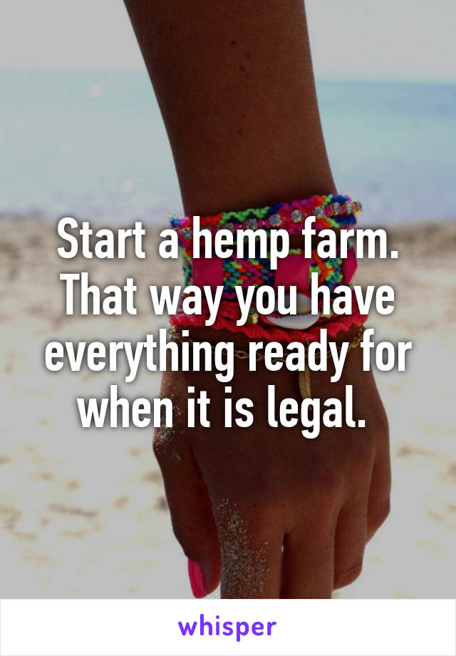 Start a hemp farm. That way you have everything ready for when it is legal. 