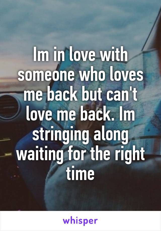 Im in love with someone who loves me back but can't love me back. Im stringing along waiting for the right time