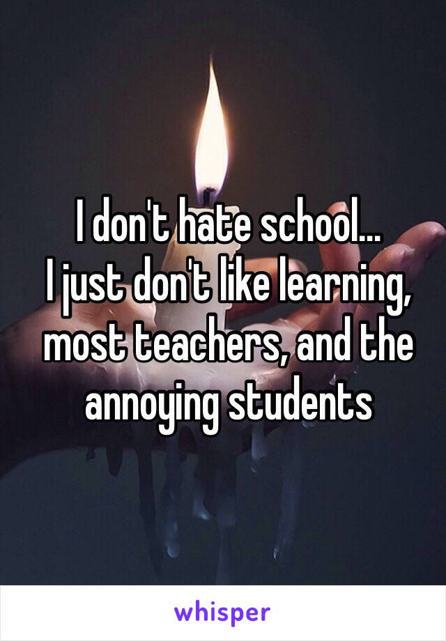 I don't hate school…
I just don't like learning, most teachers, and the annoying students 