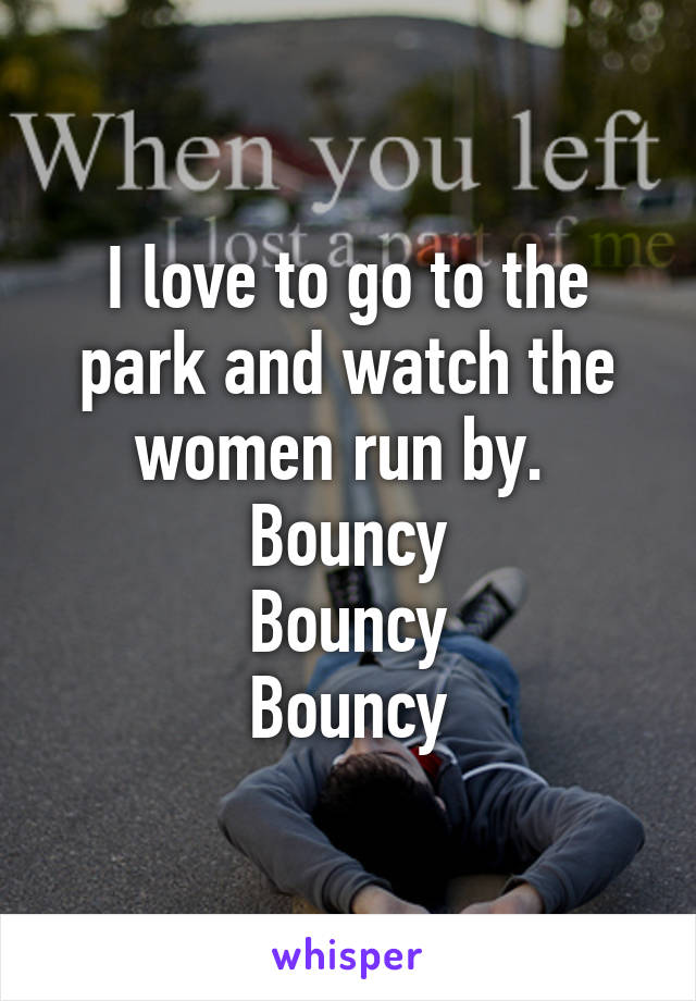 I love to go to the park and watch the women run by. 
Bouncy
Bouncy
Bouncy