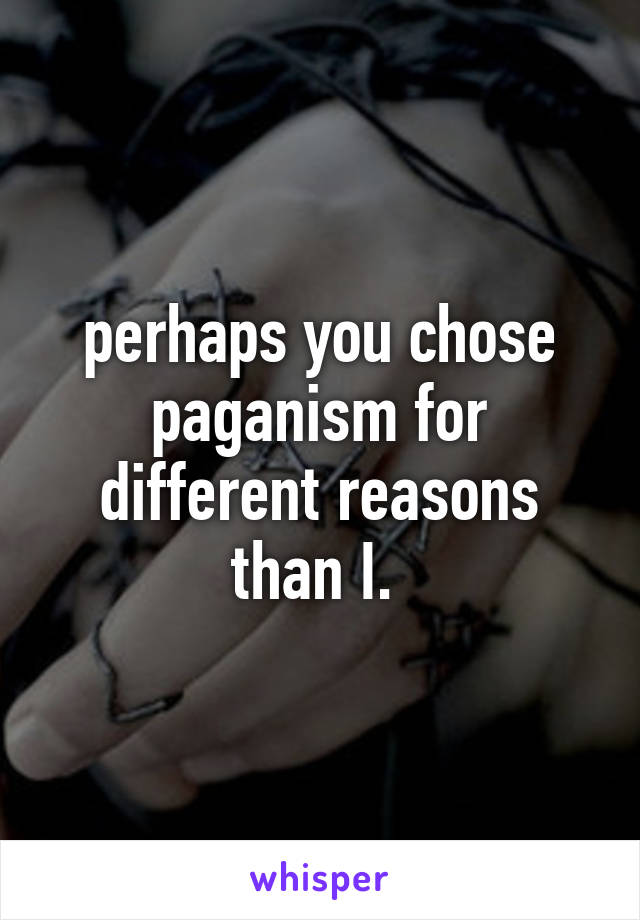 perhaps you chose paganism for different reasons than I. 