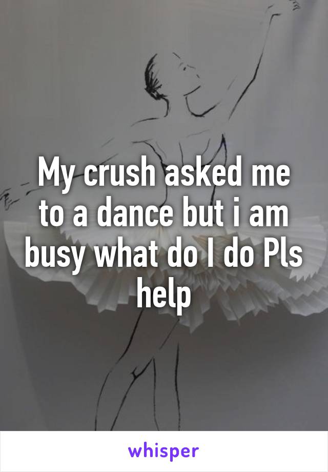 My crush asked me to a dance but i am busy what do I do Pls help