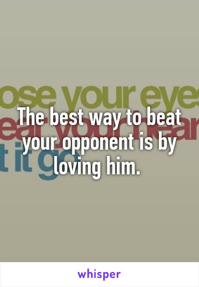 The best way to beat your opponent is by loving him. 