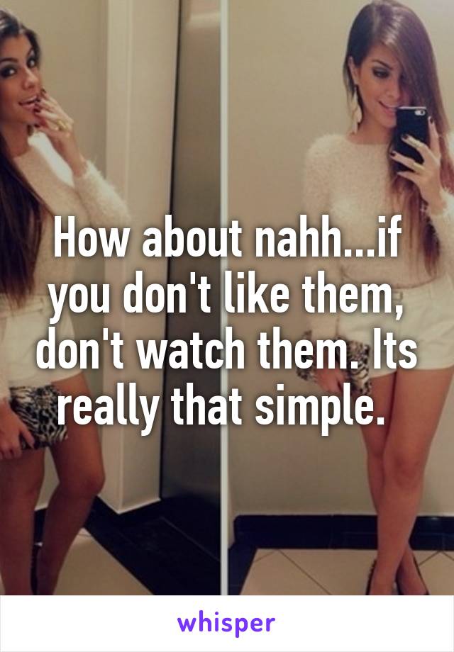 How about nahh...if you don't like them, don't watch them. Its really that simple. 