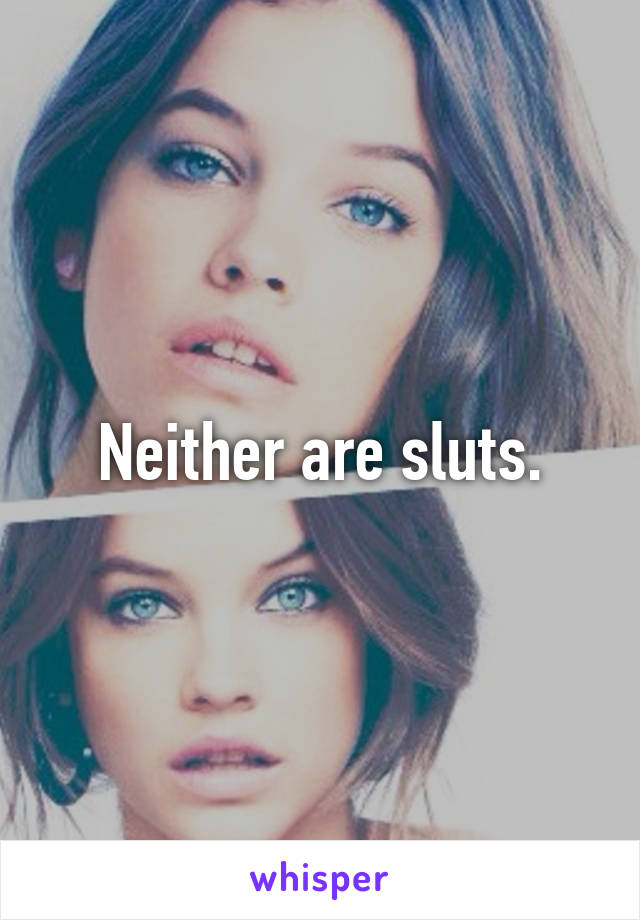 Neither are sluts.