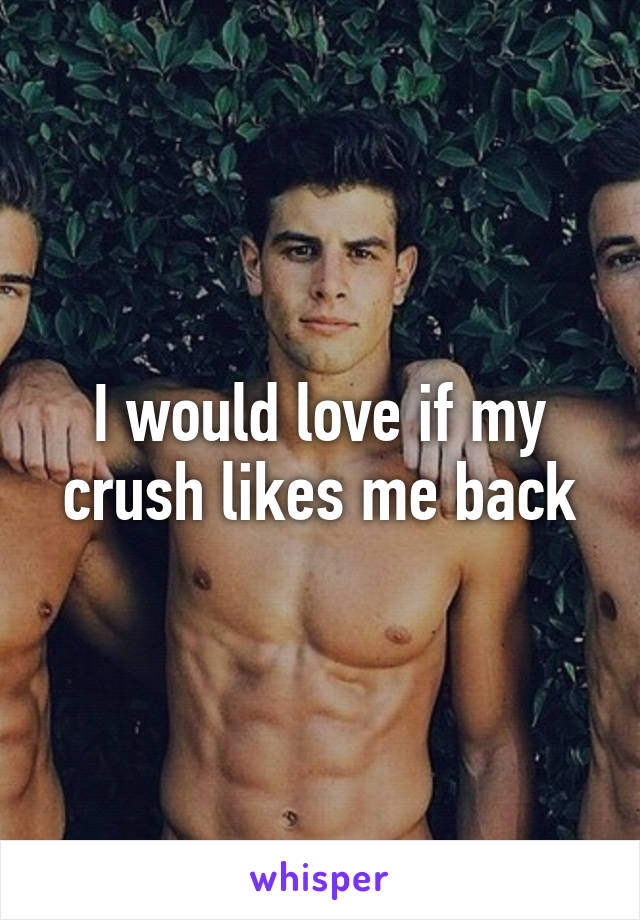 I would love if my crush likes me back